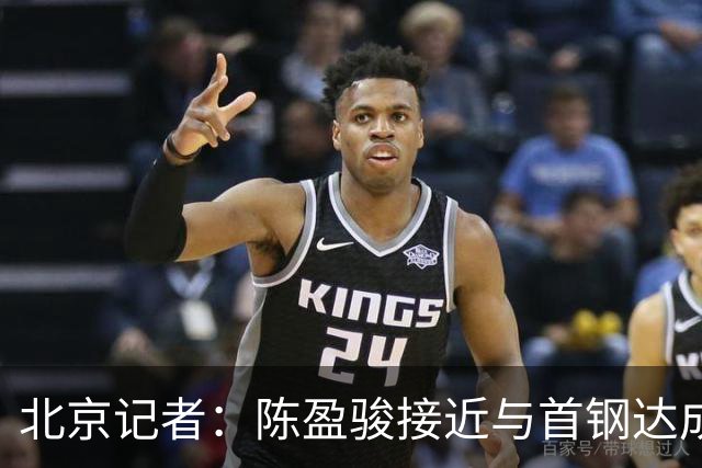 北京记者：陈盈骏接近与首钢达成续约 大概率将续签D类顶薪合同