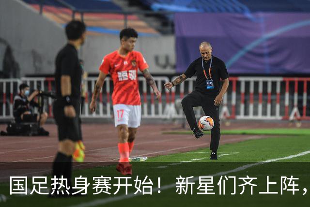 国足热身赛开始！新星们齐上阵，备战冲击未来