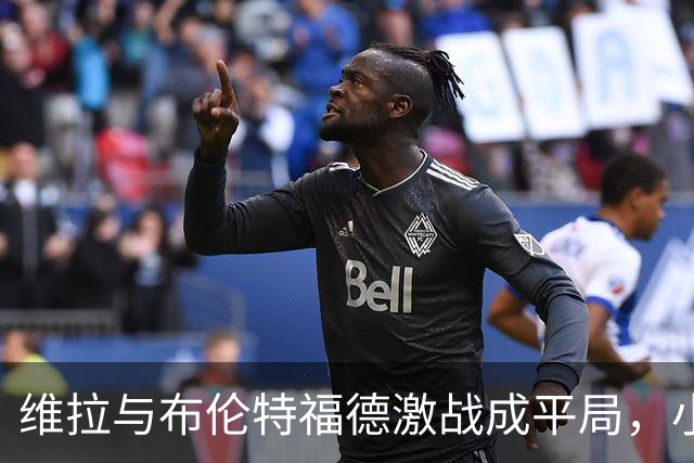 维拉与布伦特福德激战成平局，小蜜蜂继续不败之路！